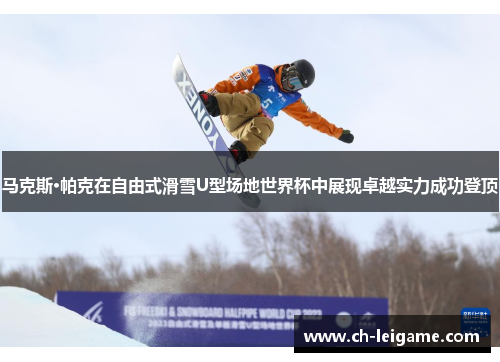 马克斯·帕克在自由式滑雪U型场地世界杯中展现卓越实力成功登顶